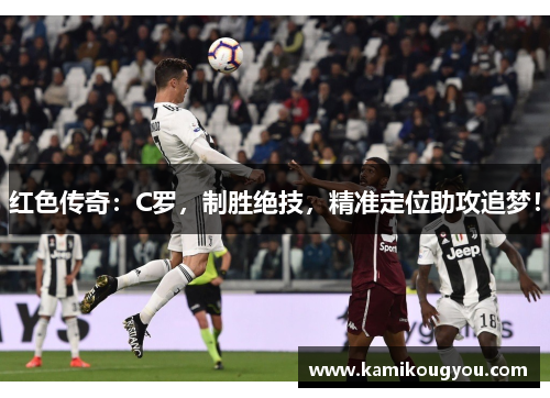 红色传奇：C罗，制胜绝技，精准定位助攻追梦！