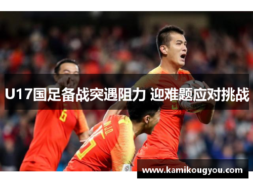 U17国足备战突遇阻力 迎难题应对挑战