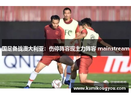 国足备战澳大利亚：伤停阵容现主力阵容 mainstream