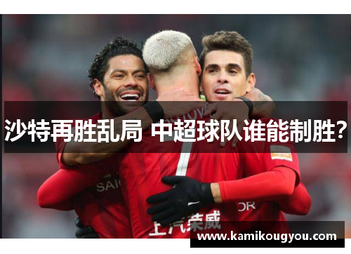 沙特再胜乱局 中超球队谁能制胜？